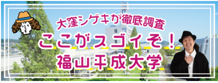 大窪シゲキが徹底調査 ここがスゴイぞ！ 福山平成大学